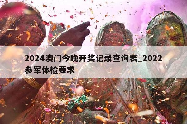 2024澳门今晚开奖记录查询表_2022参军体检要求  第1张