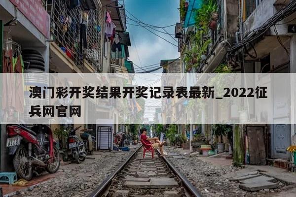 澳门彩开奖结果开奖记录表最新_2022征兵网官网