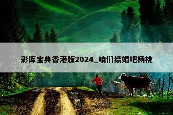 彩库宝典香港版2024_咱们结婚吧杨桃