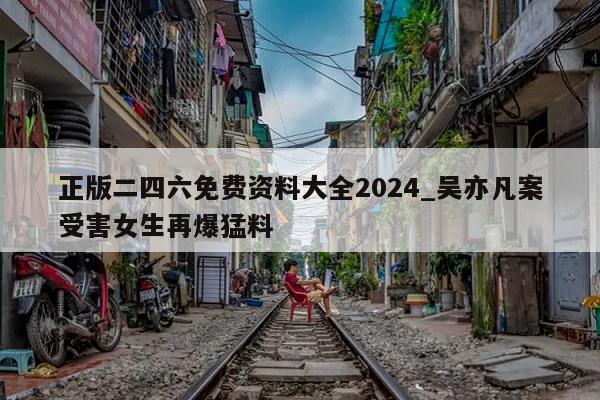 正版二四六免费资料大全2024_吴亦凡案受害女生再爆猛料