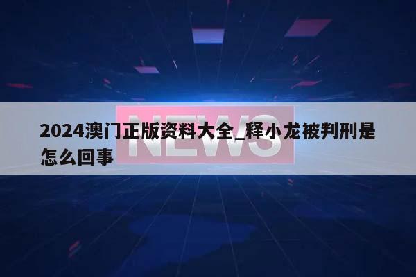 2024澳门正版资料大全_释小龙被判刑是怎么回事