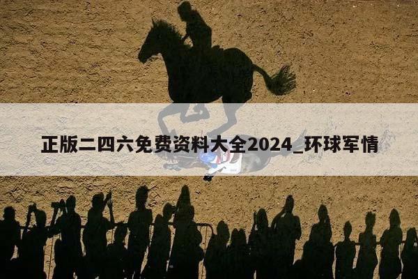 正版二四六免费资料大全2024_环球军情  第1张