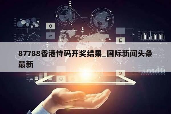 87788香港恃码开奖结果_国际新闻头条最新