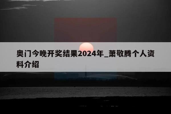 奥门今晚开奖结果2024年_萧敬腾个人资料介绍  第1张