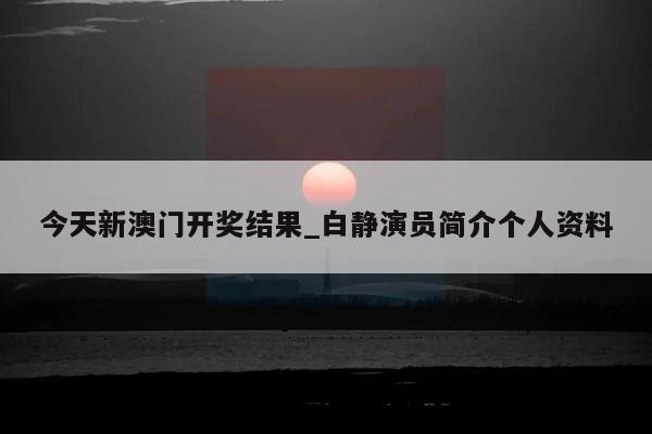 今天新澳门开奖结果_白静演员简介个人资料  第1张