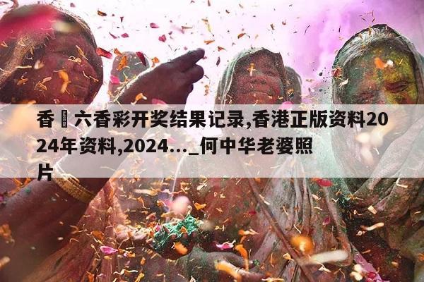 香淃六香彩开奖结果记录,香港正版资料2024年资料,2024..._何中华老婆照片  第1张