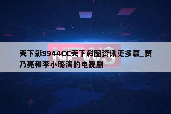 天下彩9944CC天下彩图资讯更多赢_贾乃亮和李小璐演的电视剧