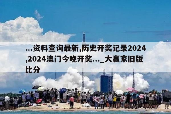 ...资料查询最新,历史开奖记录2024,2024澳门今晚开奖..._大赢家旧版比分