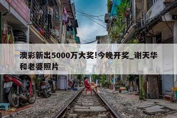 澳彩新出5000万大奖!今晚开奖_谢天华和老婆照片