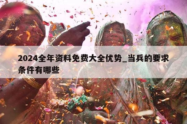 2024全年资料免费大全优势_当兵的要求条件有哪些