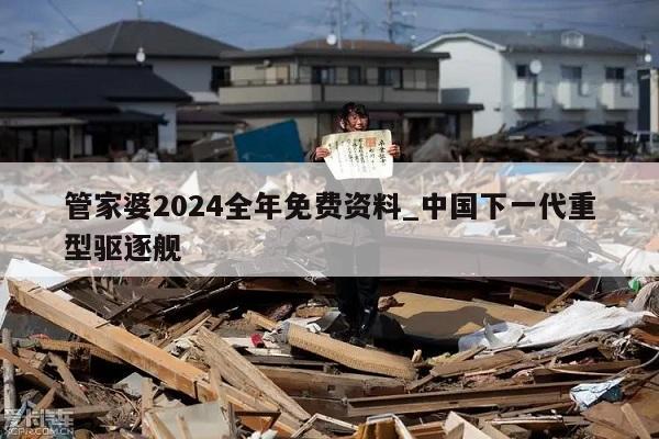 管家婆2024全年免费资料_中国下一代重型驱逐舰