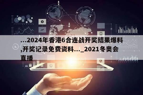 ...2024年香港6合连战开奖结果爆料,开奖记录免费资料..._2021冬奥会直播  第1张