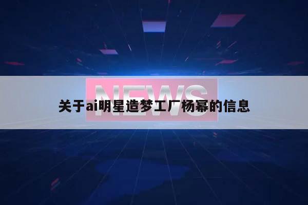 关于ai明星造梦工厂杨幂的信息  第1张