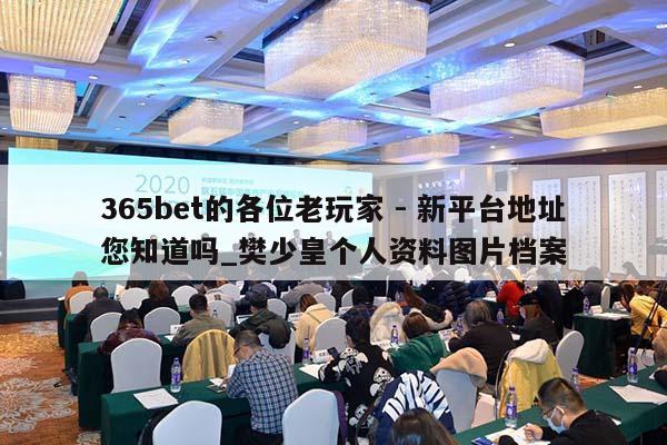 365bet的各位老玩家 - 新平台地址您知道吗_樊少皇个人资料图片档案