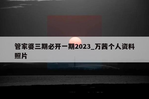 管家婆三期必开一期2023_万茜个人资料照片