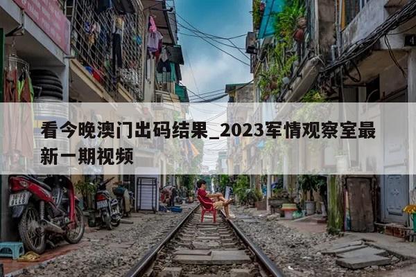 看今晚澳门出码结果_2023军情观察室最新一期视频