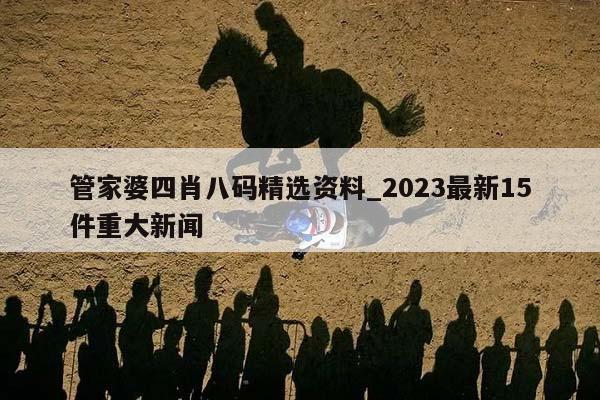 管家婆四肖八码精选资料_2023最新15件重大新闻  第1张