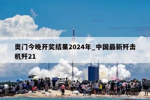 奥门今晚开奖结果2024年_中国最新歼击机歼21