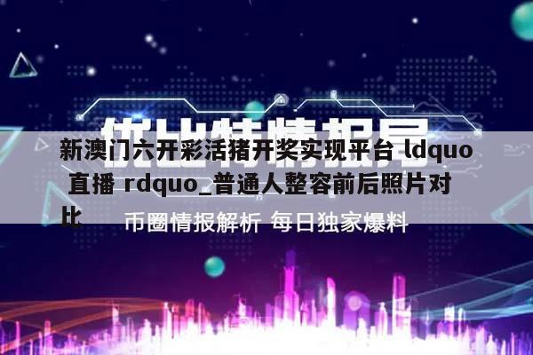 新澳门六开彩活猪开奖实现平台 ldquo 直播 rdquo_普通人整容前后照片对比