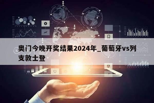 奥门今晚开奖结果2024年_葡萄牙vs列支敦士登  第1张