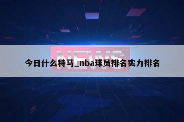 今日什么特马_nba球员排名实力排名