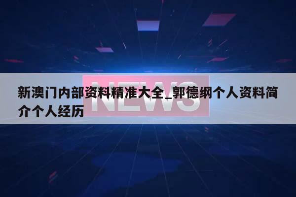 新澳门内部资料精准大全_郭德纲个人资料简介个人经历