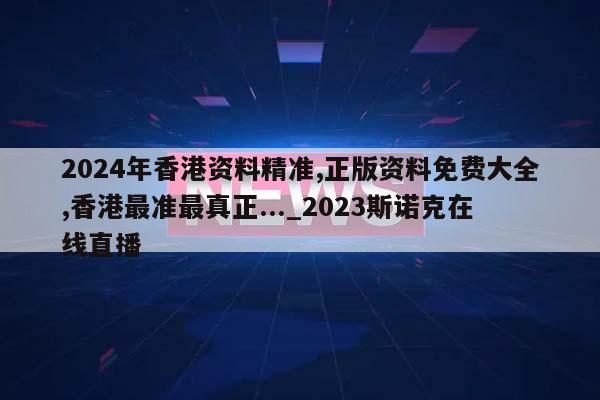 2024年香港资料精准,正版资料免费大全,香港最准最真正..._2023斯诺克在线直播