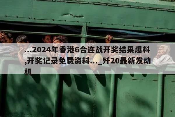 ...2024年香港6合连战开奖结果爆料,开奖记录免费资料..._歼20最新发动机