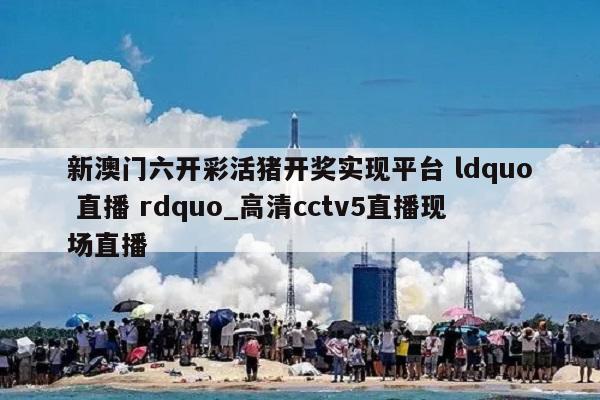 新澳门六开彩活猪开奖实现平台 ldquo 直播 rdquo_高清cctv5直播现场直播