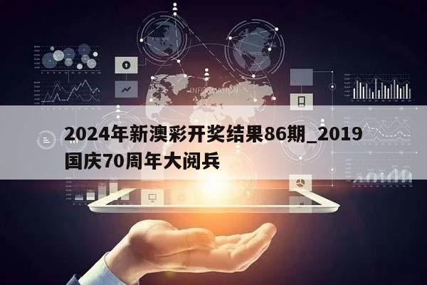 2024年新澳彩开奖结果86期_2019国庆70周年大阅兵