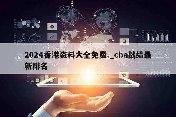 2024香港资料大全免费._cba战绩最新排名  第1张