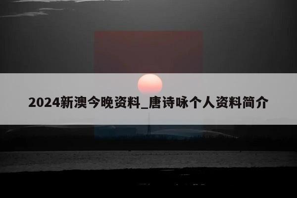 2024新澳今晚资料_唐诗咏个人资料简介