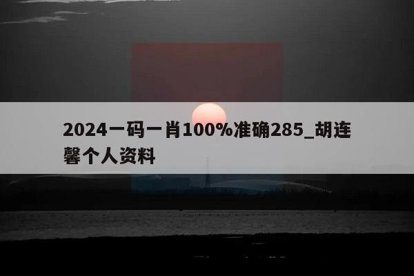 2024一码一肖100%准确285_胡连馨个人资料