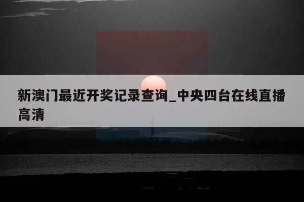 新澳门最近开奖记录查询_中央四台在线直播高清  第1张