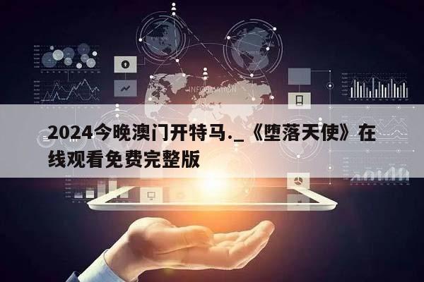 2024今晚澳门开特马._《堕落天使》在线观看免费完整版