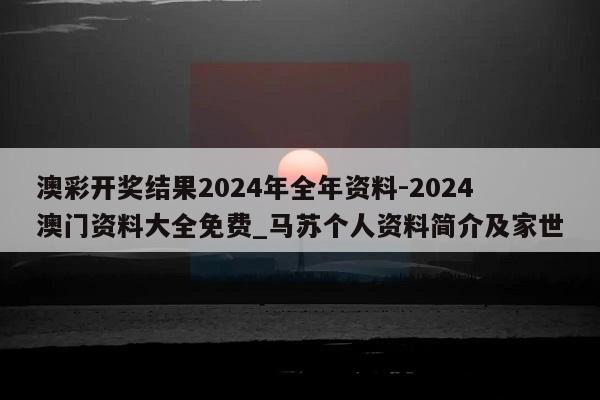 澳彩开奖结果2024年全年资料-2024澳门资料大全免费_马苏个人资料简介及家世