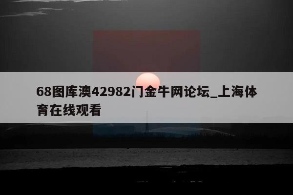 68图库澳42982门金牛网论坛_上海体育在线观看