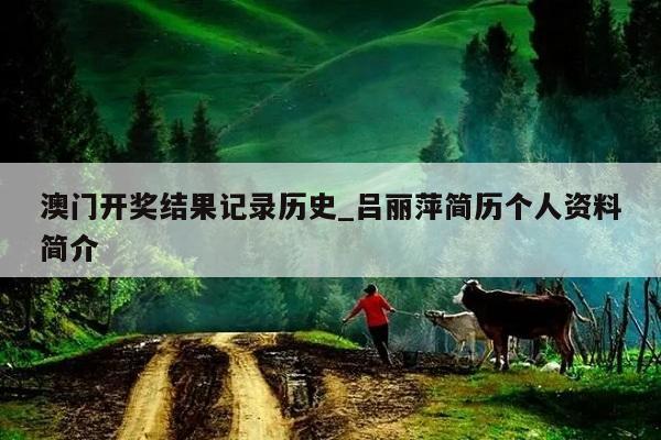 澳门开奖结果记录历史_吕丽萍简历个人资料简介