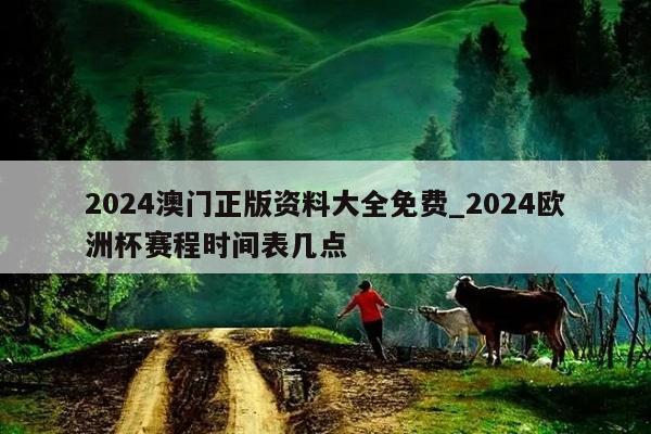 2024澳门正版资料大全免费_2024欧洲杯赛程时间表几点