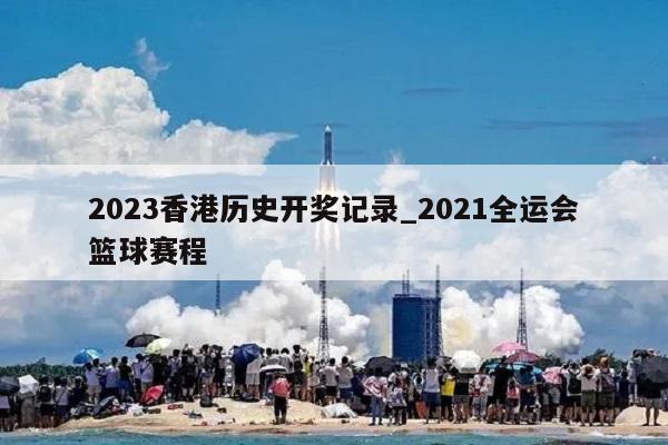 2023香港历史开奖记录_2021全运会篮球赛程