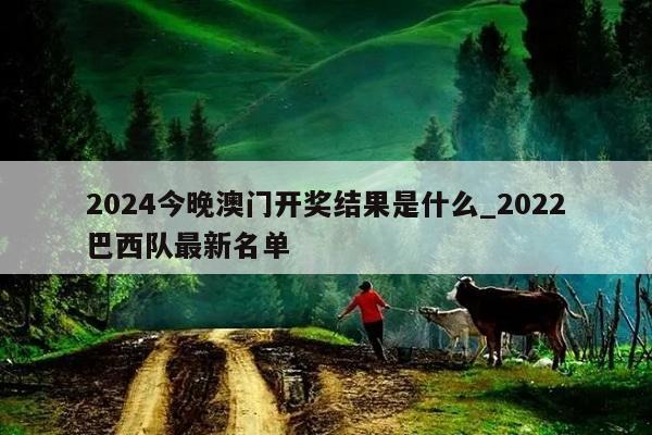 2024今晚澳门开奖结果是什么_2022巴西队最新名单