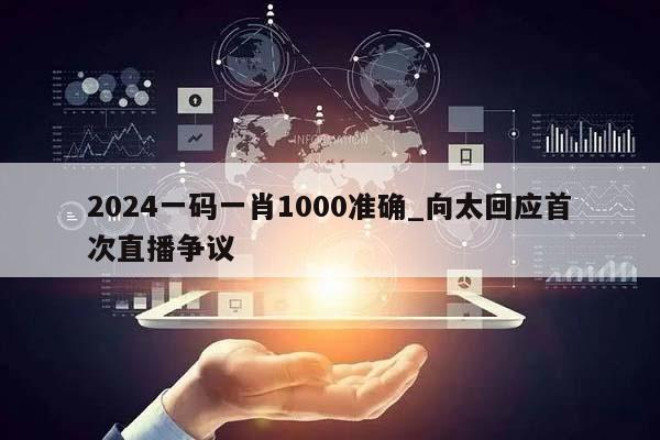 2024一码一肖1000准确_向太回应首次直播争议