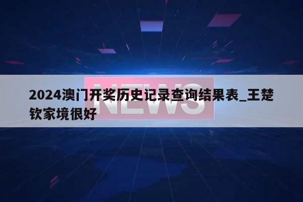 2024澳门开奖历史记录查询结果表_王楚钦家境很好