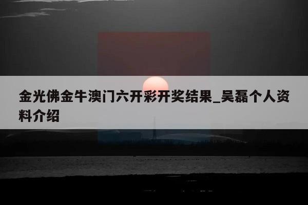 金光佛金牛澳门六开彩开奖结果_吴磊个人资料介绍