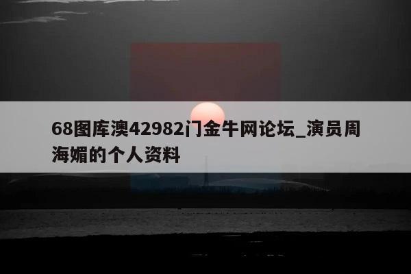 68图库澳42982门金牛网论坛_演员周海媚的个人资料