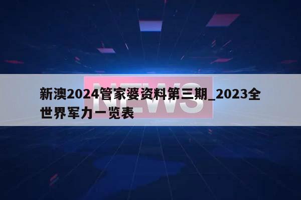 新澳2024管家婆资料第三期_2023全世界军力一览表