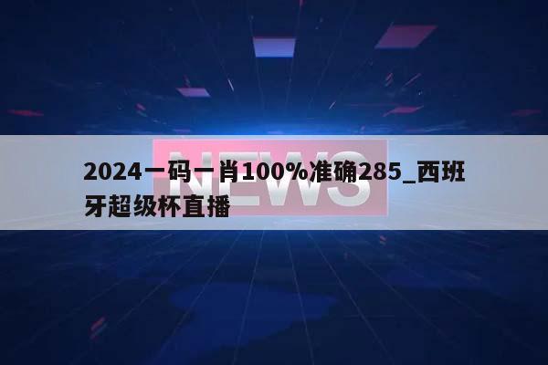 2024一码一肖100%准确285_西班牙超级杯直播