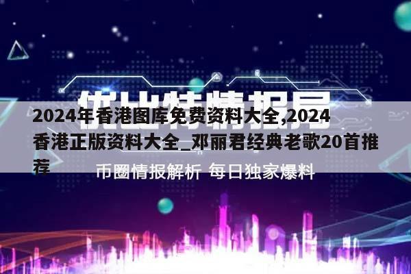 2024年香港图库免费资料大全,2024香港正版资料大全_邓丽君经典老歌20首推荐