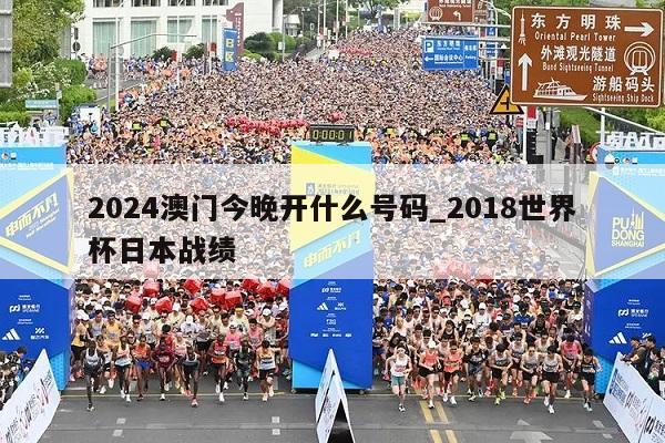 2024澳门今晚开什么号码_2018世界杯日本战绩  第1张