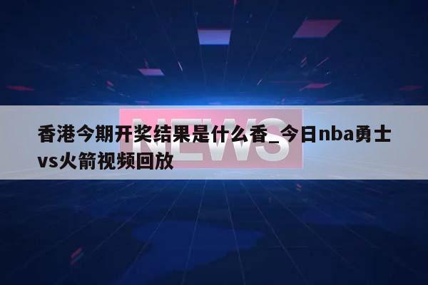 香港今期开奖结果是什么香_今日nba勇士vs火箭视频回放